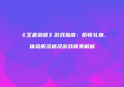《王者荣耀》游戏指南：拒收礼物、体验服资格及游戏背景解析