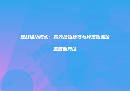 逆战塔防模式：高效捡物技巧与掉落物品位置查看方法
