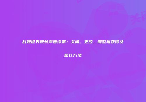 战舰世界舰长声音详解：关闭、更改、调整与获得女舰长方法