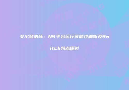艾尔登法环：NS平台运行可能性解析及Switch特点探讨