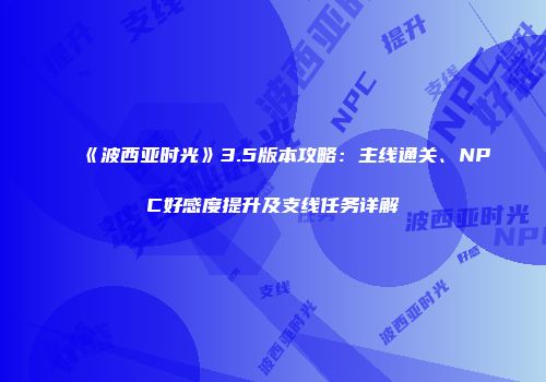 《波西亚时光》3.5版本攻略：主线通关、NPC好感度提升及支线任务详解