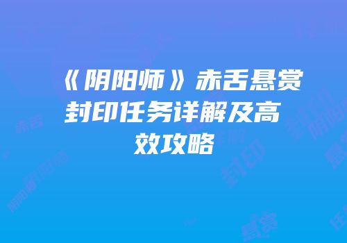 《阴阳师》赤舌悬赏封印任务详解及高效攻略