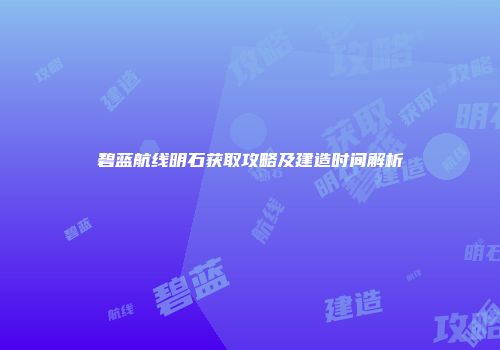 碧蓝航线明石获取攻略及建造时间解析