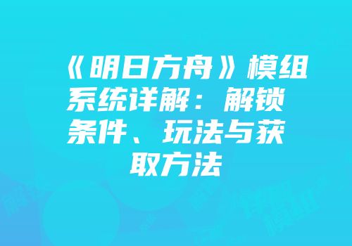 《明日方舟》模组系统详解：解锁条件、玩法与获取方法