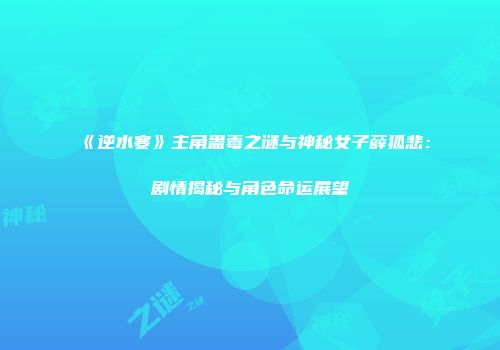 《逆水寒》主角蛊毒之谜与神秘女子薛狐悲：剧情揭秘与角色命运展望