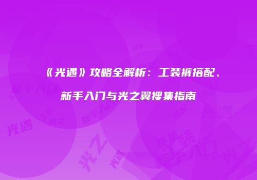 《光遇》攻略全解析：工装裤搭配、新手入门与光之翼搜集指南