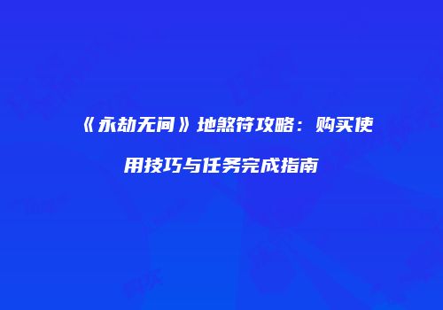 《永劫无间》地煞符攻略：购买使用技巧与任务完成指南