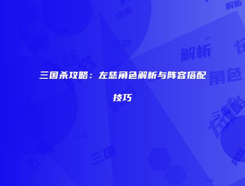 三国杀攻略：左慈角色解析与阵容搭配技巧