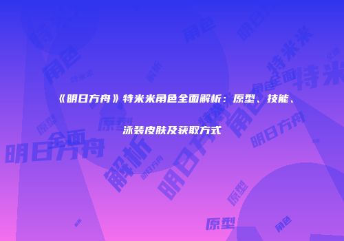 《明日方舟》特米米角色全面解析：原型、技能、泳装皮肤及获取方式