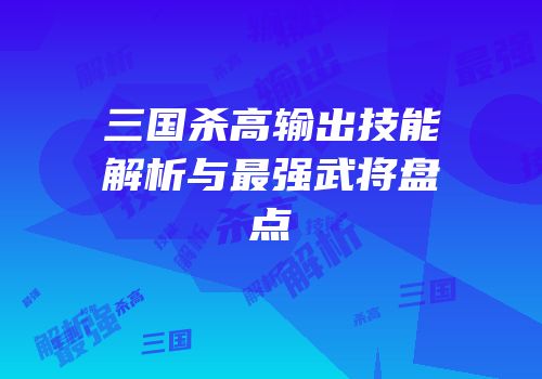 三国杀高输出技能解析与最强武将盘点
