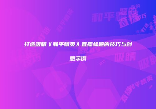 打造吸睛《和平精英》直播标题的技巧与创意示例