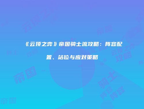 《云顶之弈》帝国骑士流攻略：阵容配置、站位与应对策略