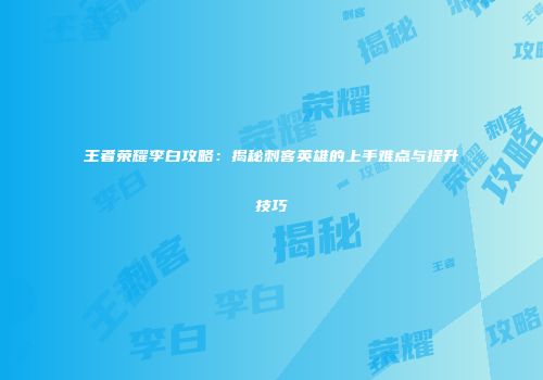 王者荣耀李白攻略：揭秘刺客英雄的上手难点与提升技巧