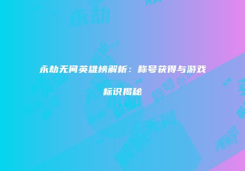 永劫无间英雄榜解析：称号获得与游戏标识揭秘