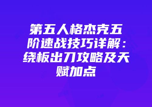 第五人格杰克五阶速战技巧详解：绕板出刀攻略及天赋加点