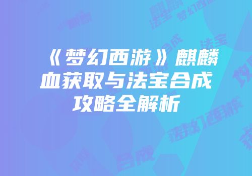 《梦幻西游》麒麟血获取与法宝合成攻略全解析