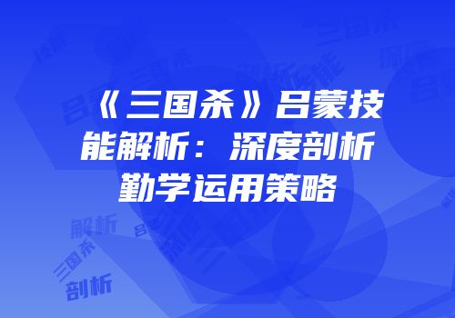 《三国杀》吕蒙技能解析：深度剖析勤学运用策略