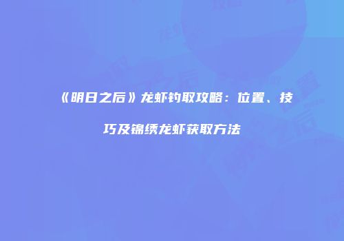 《明日之后》龙虾钓取攻略：位置、技巧及锦绣龙虾获取方法