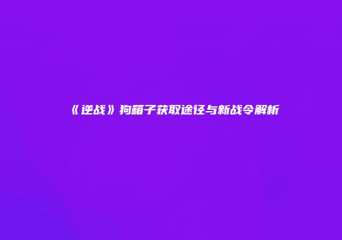 《逆战》狗箱子获取途径与新战令解析