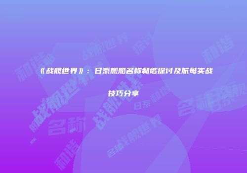 《战舰世界》：日系舰船名称和谐探讨及航母实战技巧分享