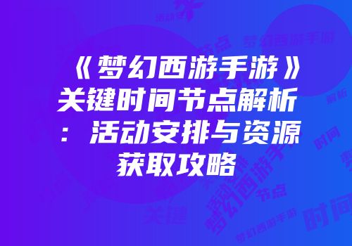 《梦幻西游手游》关键时间节点解析：活动安排与资源获取攻略