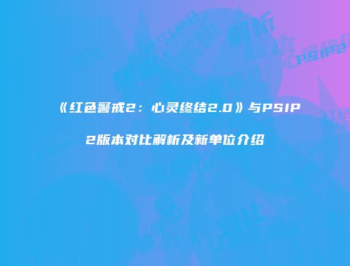《红色警戒2：心灵终结2.0》与PSIP2版本对比解析及新单位介绍