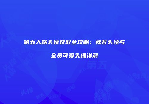 第五人格头像获取全攻略：魏晋头像与全员可爱头像详解