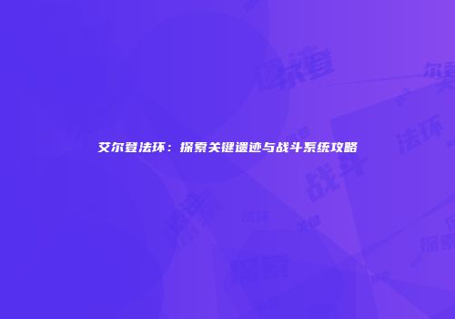 艾尔登法环：探索关键遗迹与战斗系统攻略