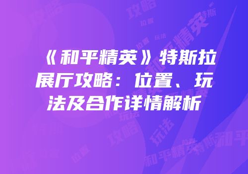 《和平精英》特斯拉展厅攻略：位置、玩法及合作详情解析