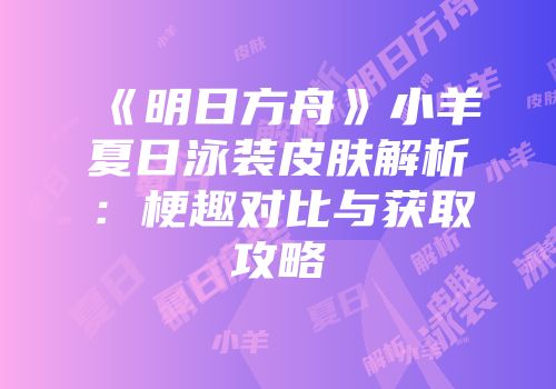 《明日方舟》小羊夏日泳装皮肤解析：梗趣对比与获取攻略