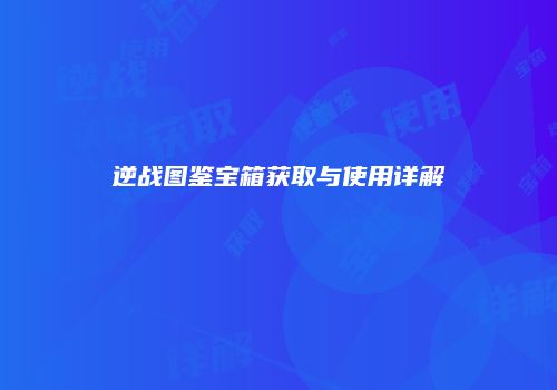 逆战图鉴宝箱获取与使用详解