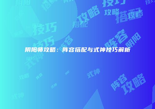 阴阳师攻略：阵容搭配与式神技巧解析