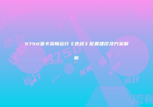 5750显卡流畅运行《逆战》配置建议及方案解析