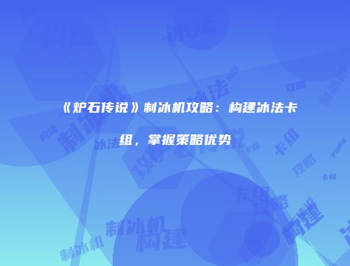《炉石传说》制冰机攻略：构建冰法卡组，掌握策略优势