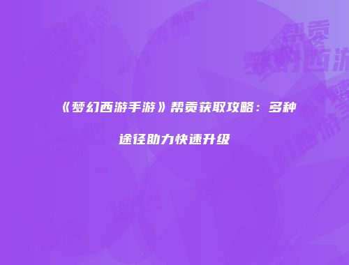 《梦幻西游手游》帮贡获取攻略：多种途径助力快速升级