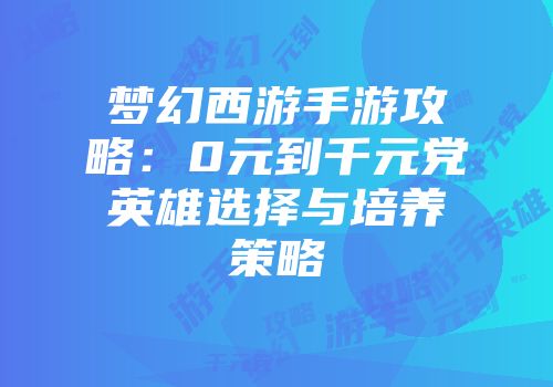 梦幻西游手游攻略：0元到千元党英雄选择与培养策略
