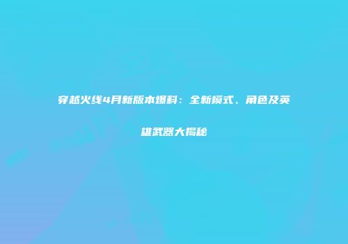 穿越火线4月新版本爆料：全新模式、角色及英雄武器大揭秘
