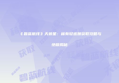 《碧蓝航线》天狼星：稀有轻巡娘获取攻略与绝版揭秘