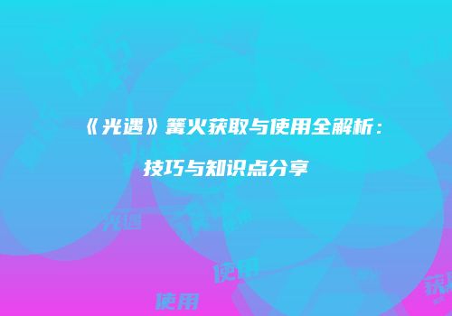 《光遇》篝火获取与使用全解析：技巧与知识点分享