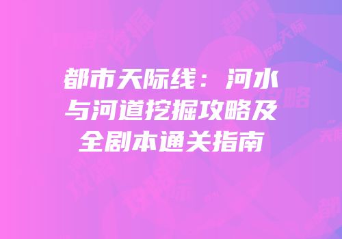 都市天际线：河水与河道挖掘攻略及全剧本通关指南