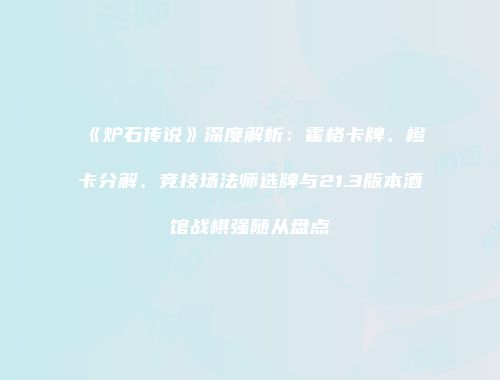 《炉石传说》深度解析：霍格卡牌、橙卡分解、竞技场法师选牌与21.3版本酒馆战棋强随从盘点