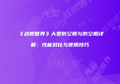 《战舰世界》大型防空舰与防空船详解：性能对比与使用技巧