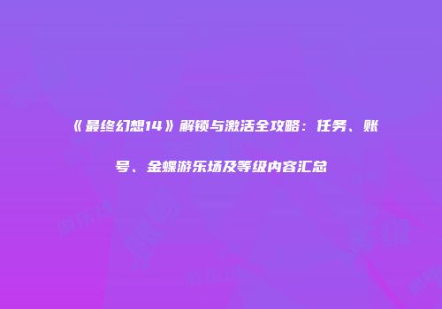 《最终幻想14》解锁与激活全攻略：任务、账号、金蝶游乐场及等级内容汇总