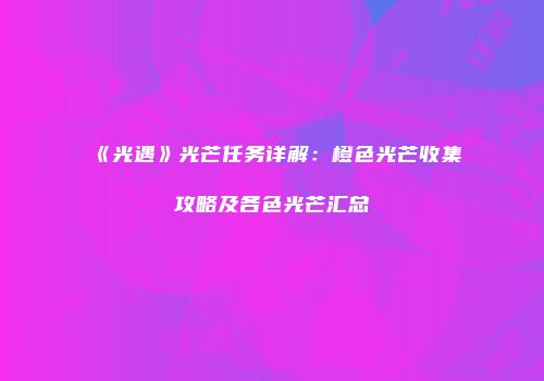 《光遇》光芒任务详解：橙色光芒收集攻略及各色光芒汇总