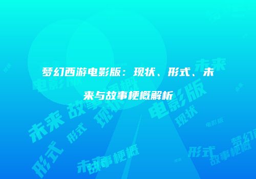 梦幻西游电影版：现状、形式、未来与故事梗概解析