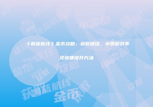 《碧蓝航线》金币攻略：获取途径、小卖部效率及快速提升方法