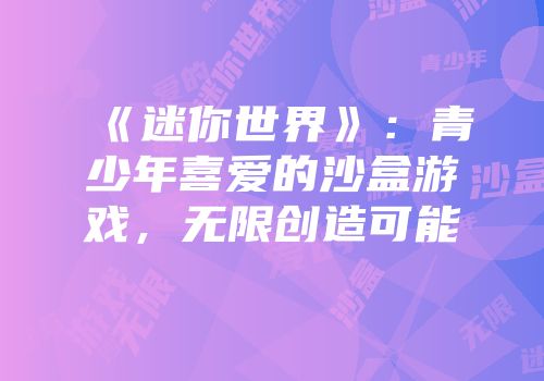《迷你世界》：青少年喜爱的沙盒游戏，无限创造可能