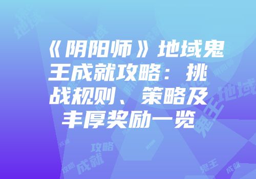 《阴阳师》地域鬼王成就攻略：挑战规则、策略及丰厚奖励一览