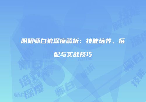 阴阳师白狼深度解析：技能培养、搭配与实战技巧