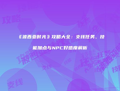 《波西亚时光》攻略大全：支线任务、技能加点与NPC好感度解析